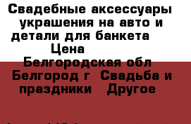 Свадебные аксессуары (украшения на авто и детали для банкета),  › Цена ­ 3 000 - Белгородская обл., Белгород г. Свадьба и праздники » Другое   